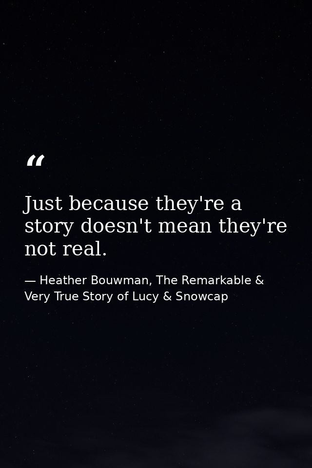 Just because they're a story doesn't mean they're not real. — Heather Bouwman, The Remarkable & Very True Story of Lucy & Snowcap