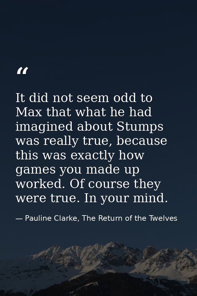 It did not seem odd to Max that what he had imagined about Stumps was really true, because this was exactly how games yo — Pauline Clarke, The Return of the Twelves
