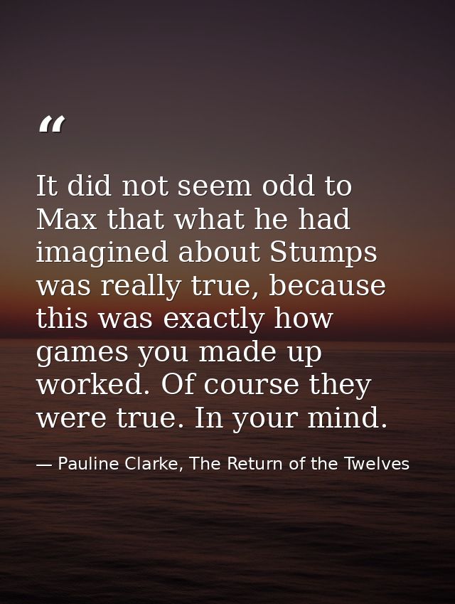 It did not seem odd to Max that what he had imagined about Stumps was really true, because this was exactly how games yo — Pauline Clarke, The Return of the Twelves