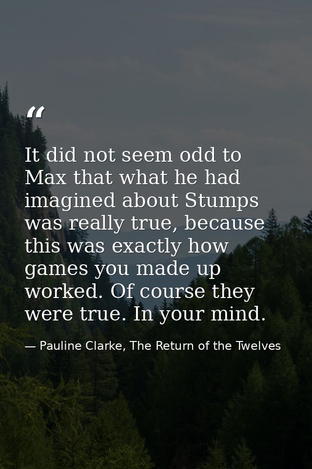 It did not seem odd to Max that what he had imagined about Stumps was really true, because this was exactly how games yo — Pauline Clarke, The Return of the Twelves