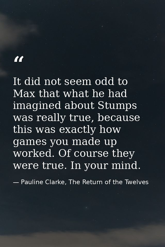 It did not seem odd to Max that what he had imagined about Stumps was really true, because this was exactly how games yo — Pauline Clarke, The Return of the Twelves