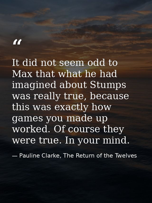 It did not seem odd to Max that what he had imagined about Stumps was really true, because this was exactly how games yo — Pauline Clarke, The Return of the Twelves