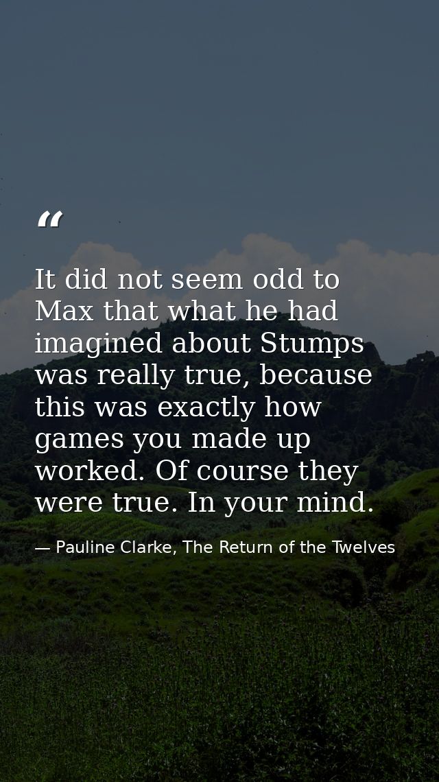 It did not seem odd to Max that what he had imagined about Stumps was really true, because this was exactly how games yo — Pauline Clarke, The Return of the Twelves