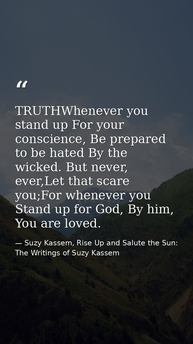 TRUTHWhenever you stand up For your conscience, Be prepared to be hated By the wicked. But never, ever,Let that scare yo — Suzy Kassem, Rise Up and Salute the Sun: The Writings of Suzy Kassem