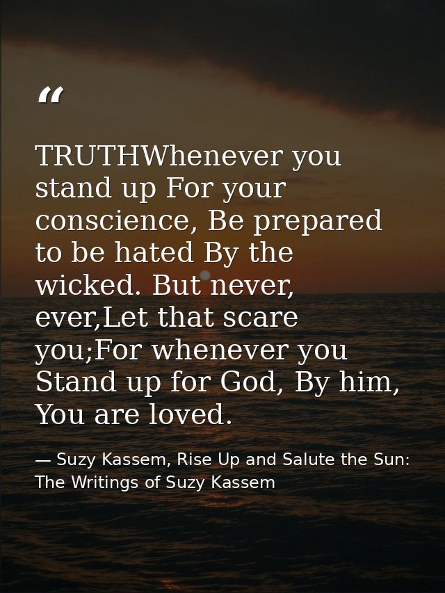 TRUTHWhenever you stand up For your conscience, Be prepared to be hated By the wicked. But never, ever,Let that scare yo — Suzy Kassem, Rise Up and Salute the Sun: The Writings of Suzy Kassem