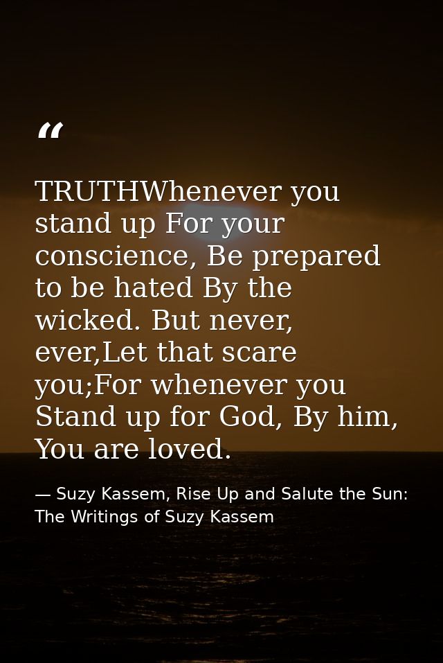 TRUTHWhenever you stand up For your conscience, Be prepared to be hated By the wicked. But never, ever,Let that scare yo — Suzy Kassem, Rise Up and Salute the Sun: The Writings of Suzy Kassem