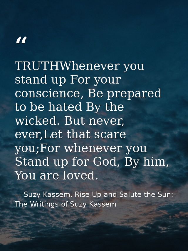 TRUTHWhenever you stand up For your conscience, Be prepared to be hated By the wicked. But never, ever,Let that scare yo — Suzy Kassem, Rise Up and Salute the Sun: The Writings of Suzy Kassem