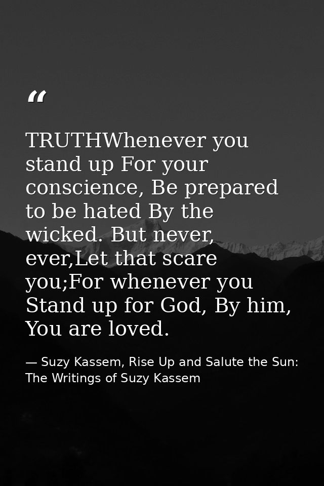 TRUTHWhenever you stand up For your conscience, Be prepared to be hated By the wicked. But never, ever,Let that scare yo — Suzy Kassem, Rise Up and Salute the Sun: The Writings of Suzy Kassem
