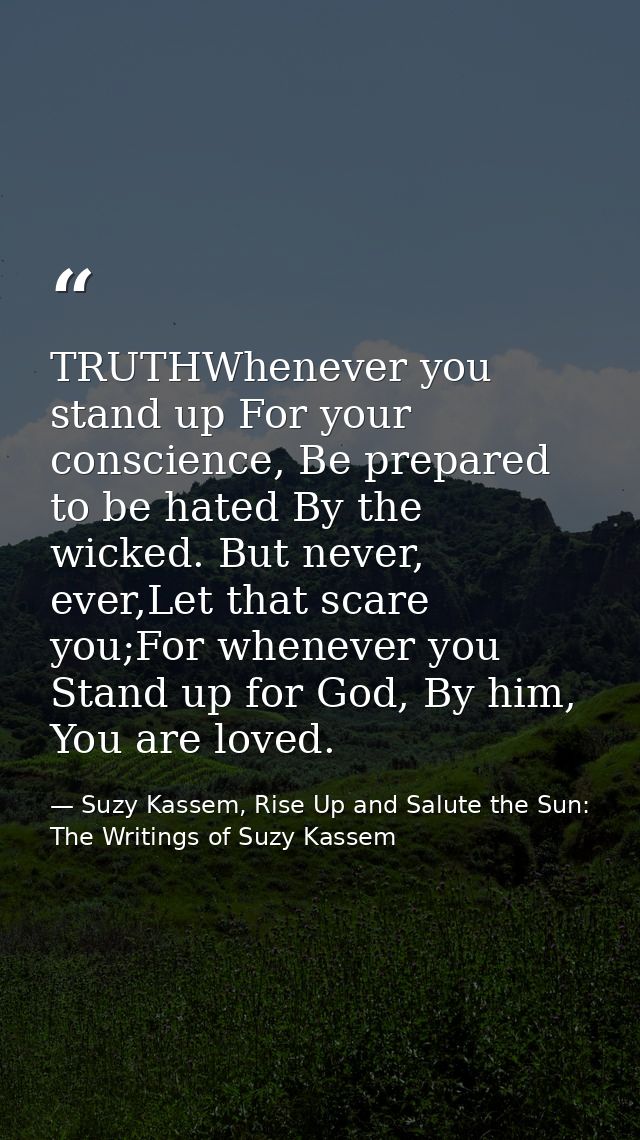 TRUTHWhenever you stand up For your conscience, Be prepared to be hated By the wicked. But never, ever,Let that scare yo — Suzy Kassem, Rise Up and Salute the Sun: The Writings of Suzy Kassem