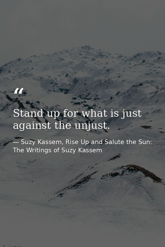 Stand up for what is just against the unjust. — Suzy Kassem, Rise Up and Salute the Sun: The Writings of Suzy Kassem