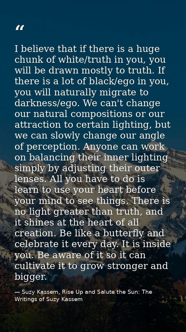 I believe that if there is a huge chunk of white/truth in you, you will be drawn mostly to truth. If there is a lot of b — Suzy Kassem, Rise Up and Salute the Sun: The Writings of Suzy Kassem