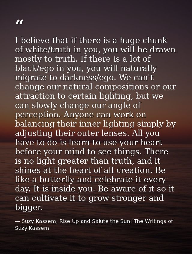 I believe that if there is a huge chunk of white/truth in you, you will be drawn mostly to truth. If there is a lot of b — Suzy Kassem, Rise Up and Salute the Sun: The Writings of Suzy Kassem