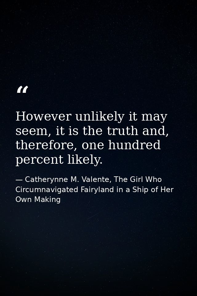 However unlikely it may seem, it is the truth and, therefore, one hundred percent likely. — Catherynne M. Valente, The Girl Who Circumnavigated Fairyland in a Ship of Her Own Making