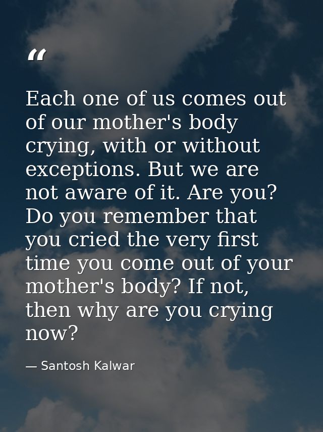 Each one of us comes out of our mother's body crying, with or without exceptions. But we are not aware of it. Are you? D — Santosh Kalwar