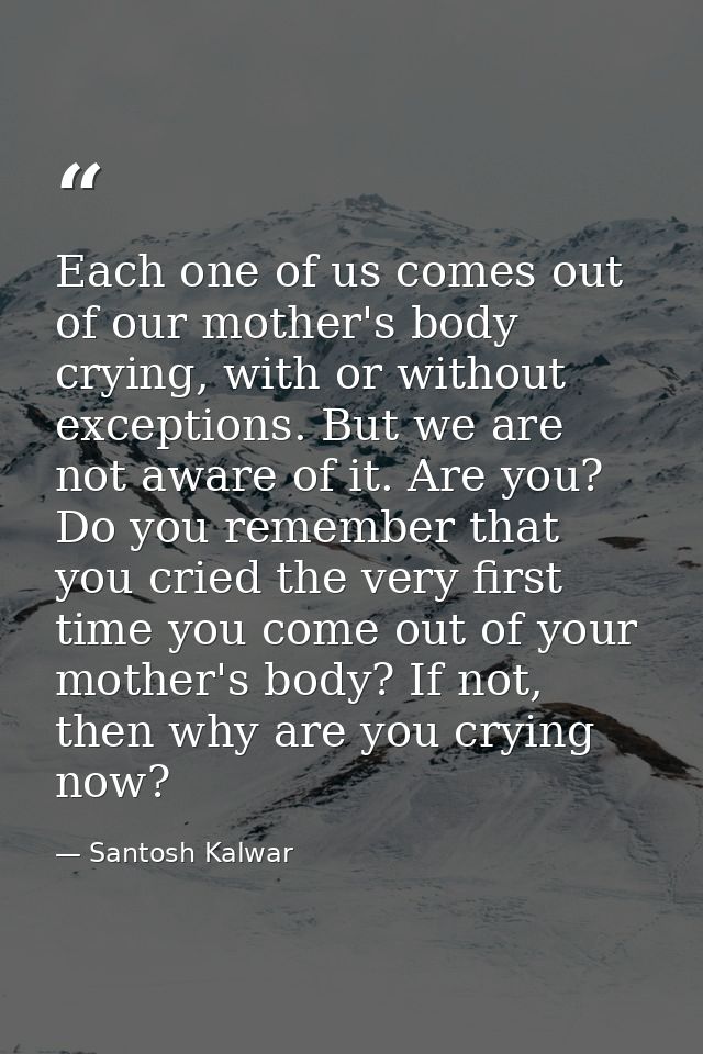 Each one of us comes out of our mother's body crying, with or without exceptions. But we are not aware of it. Are you? D — Santosh Kalwar