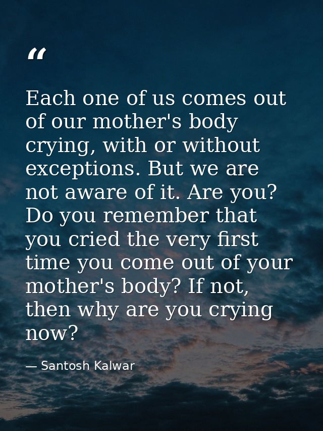 Each one of us comes out of our mother's body crying, with or without exceptions. But we are not aware of it. Are you? D — Santosh Kalwar