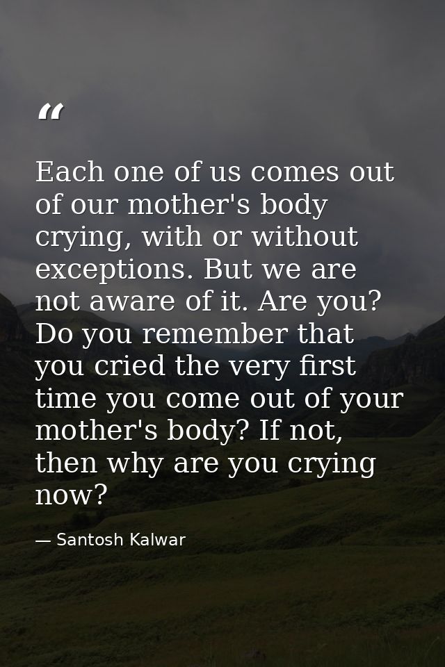 Each one of us comes out of our mother's body crying, with or without exceptions. But we are not aware of it. Are you? D — Santosh Kalwar