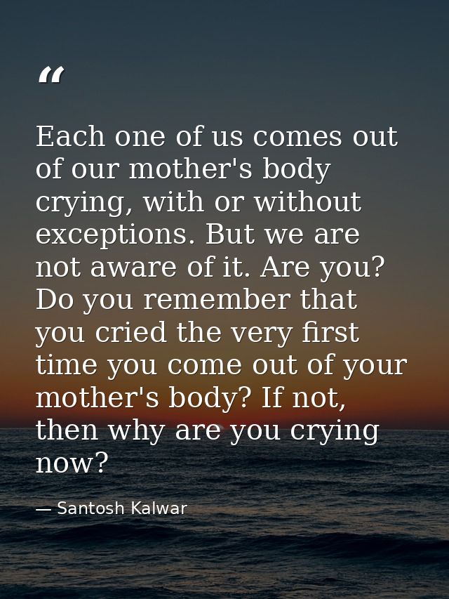 Each one of us comes out of our mother's body crying, with or without exceptions. But we are not aware of it. Are you? D — Santosh Kalwar