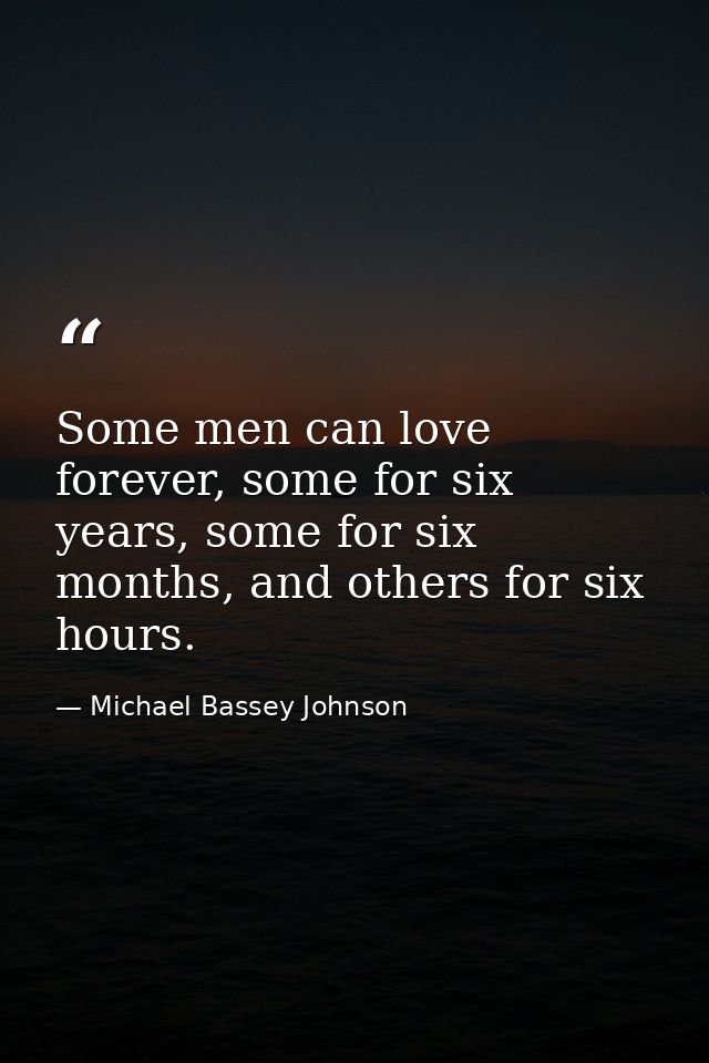 Some men can love forever, some for six years, some for six months, and others for six hours. — Michael Bassey Johnson