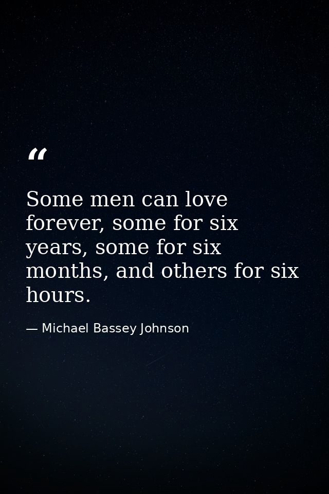 Some men can love forever, some for six years, some for six months, and others for six hours. — Michael Bassey Johnson