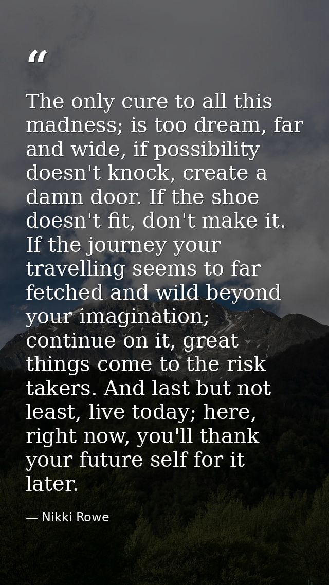 The only cure to all this madness; is too dream, far and wide, if possibility doesn't knock, create a damn door. If the  — Nikki Rowe