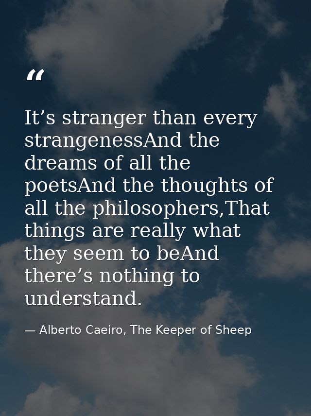 It’s stranger than every strangenessAnd the dreams of all the poetsAnd the thoughts of all the philosophers,That things  — Alberto Caeiro, The Keeper of Sheep