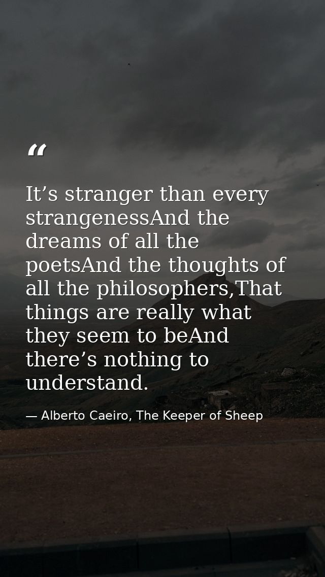 It’s stranger than every strangenessAnd the dreams of all the poetsAnd the thoughts of all the philosophers,That things  — Alberto Caeiro, The Keeper of Sheep