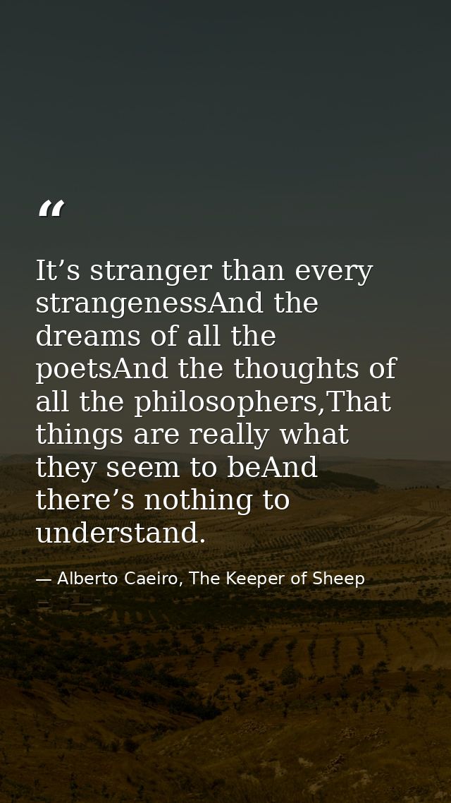 It’s stranger than every strangenessAnd the dreams of all the poetsAnd the thoughts of all the philosophers,That things  — Alberto Caeiro, The Keeper of Sheep
