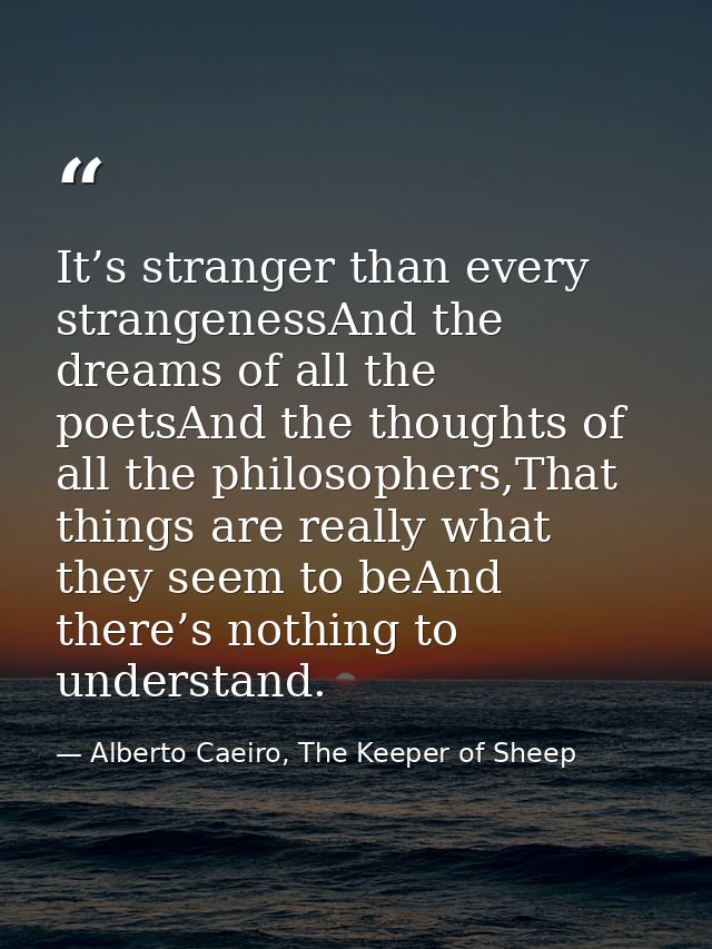 It’s stranger than every strangenessAnd the dreams of all the poetsAnd the thoughts of all the philosophers,That things  — Alberto Caeiro, The Keeper of Sheep
