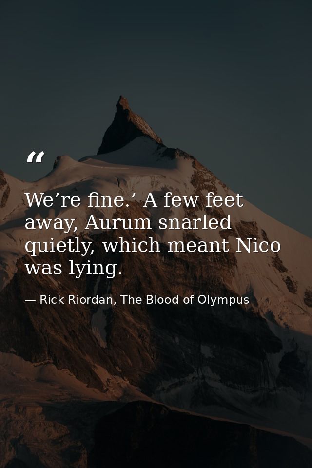 We’re fine.’ A few feet away, Aurum snarled quietly, which meant Nico was lying. — Rick Riordan, The Blood of Olympus