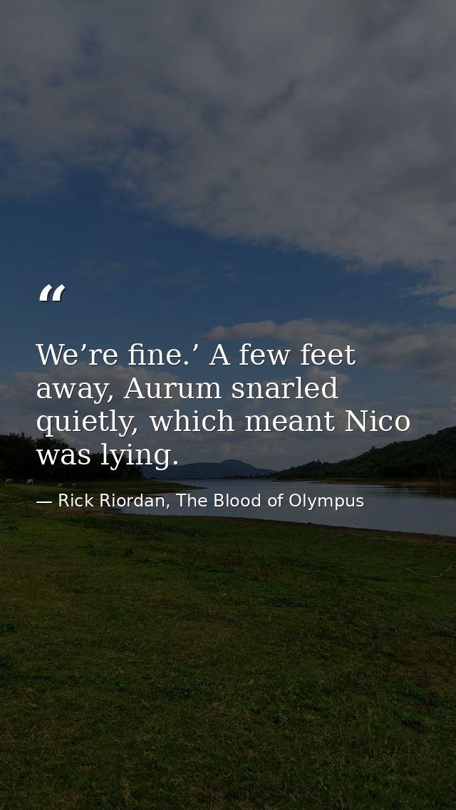 We’re fine.’ A few feet away, Aurum snarled quietly, which meant Nico was lying. — Rick Riordan, The Blood of Olympus