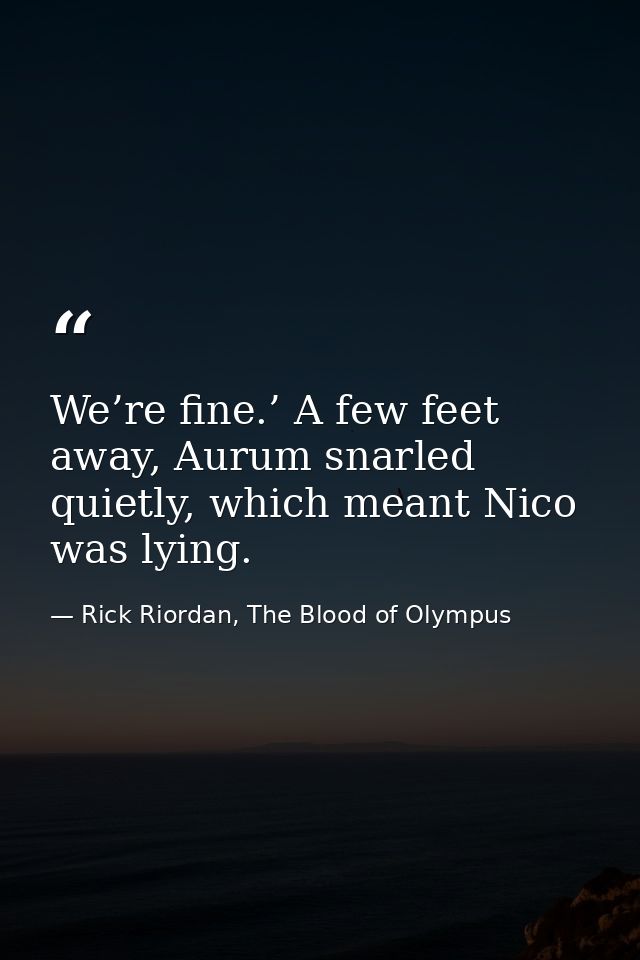 We’re fine.’ A few feet away, Aurum snarled quietly, which meant Nico was lying. — Rick Riordan, The Blood of Olympus