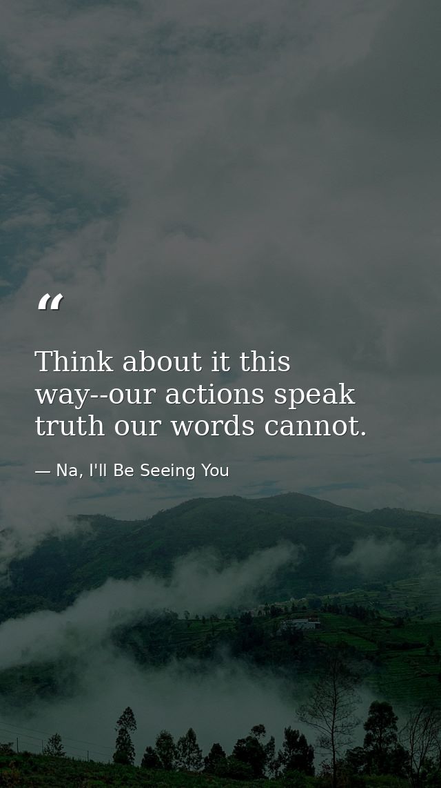 Think about it this way--our actions speak truth our words cannot. — Na, I'll Be Seeing You