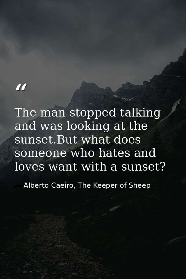 The man stopped talking and was looking at the sunset.But what does someone who hates and loves want with a sunset? — Alberto Caeiro, The Keeper of Sheep