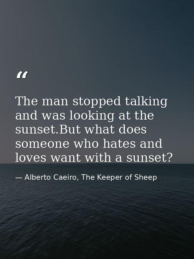 The man stopped talking and was looking at the sunset.But what does someone who hates and loves want with a sunset? — Alberto Caeiro, The Keeper of Sheep