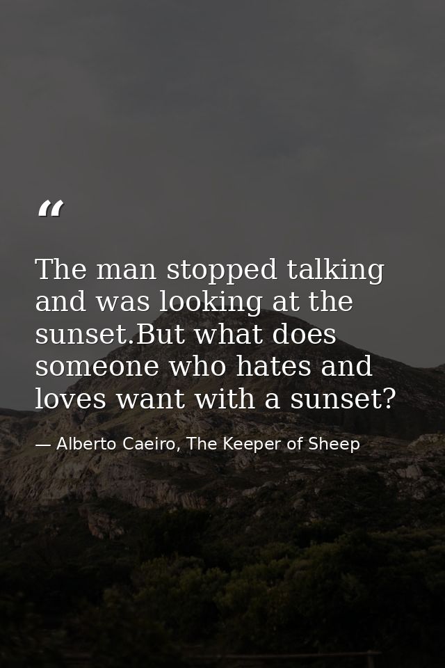The man stopped talking and was looking at the sunset.But what does someone who hates and loves want with a sunset? — Alberto Caeiro, The Keeper of Sheep