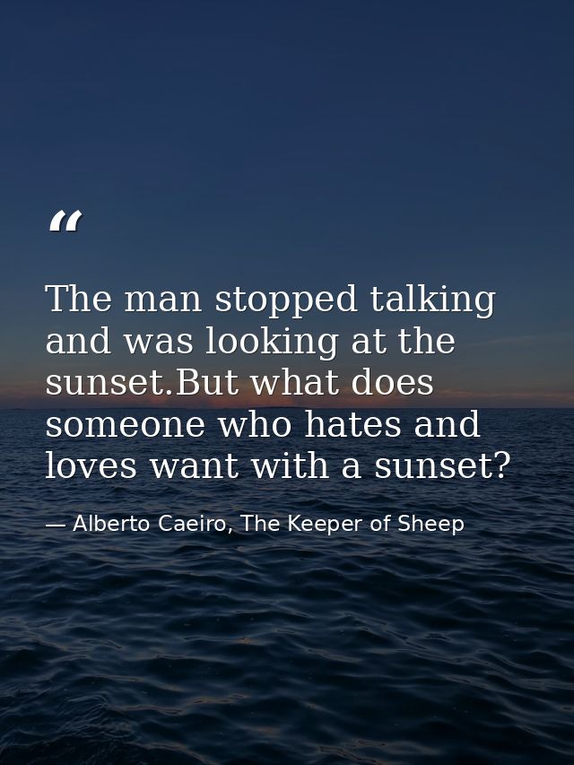 The man stopped talking and was looking at the sunset.But what does someone who hates and loves want with a sunset? — Alberto Caeiro, The Keeper of Sheep