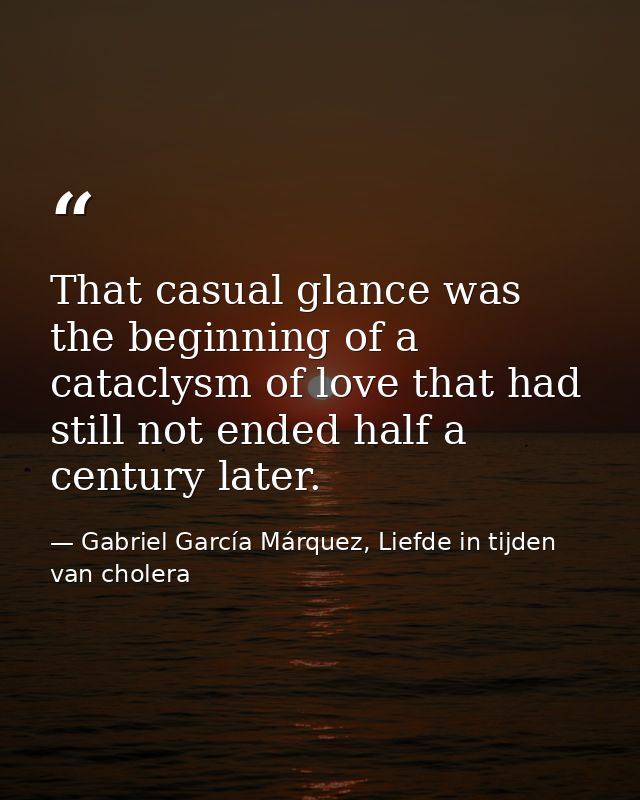 That casual glance was the beginning of a cataclysm of love that had still not ended half a century later. — Gabriel García Márquez, Liefde in tijden van cholera
