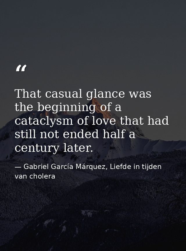 That casual glance was the beginning of a cataclysm of love that had still not ended half a century later. — Gabriel García Márquez, Liefde in tijden van cholera