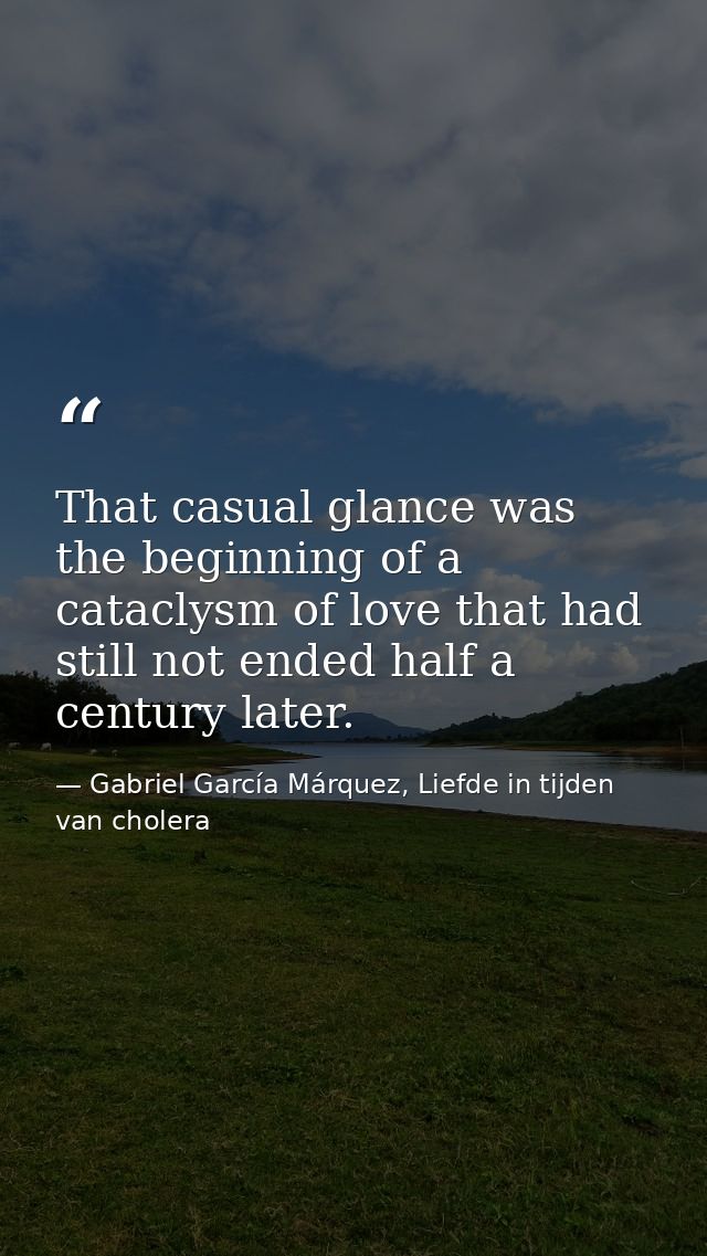 That casual glance was the beginning of a cataclysm of love that had still not ended half a century later. — Gabriel García Márquez, Liefde in tijden van cholera