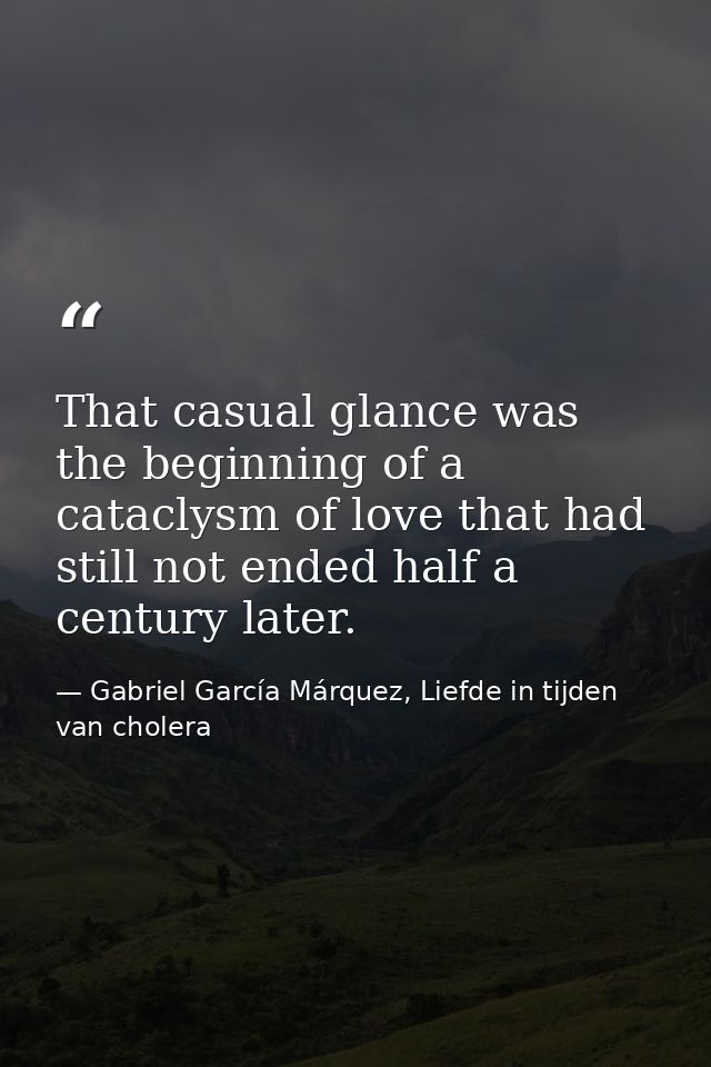That casual glance was the beginning of a cataclysm of love that had still not ended half a century later. — Gabriel García Márquez, Liefde in tijden van cholera