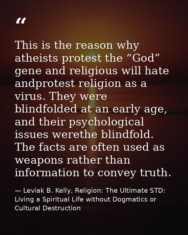 This is the reason why atheists protest the “God” gene and religious will hate andprotest religion as a virus. They were — Leviak B. Kelly, Religion: The Ultimate STD: Living a Spiritual Life without Dogmatics or Cultural Destruction