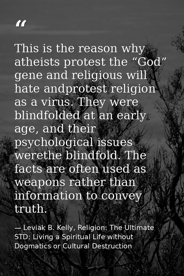 This is the reason why atheists protest the “God” gene and religious will hate andprotest religion as a virus. They were — Leviak B. Kelly, Religion: The Ultimate STD: Living a Spiritual Life without Dogmatics or Cultural Destruction