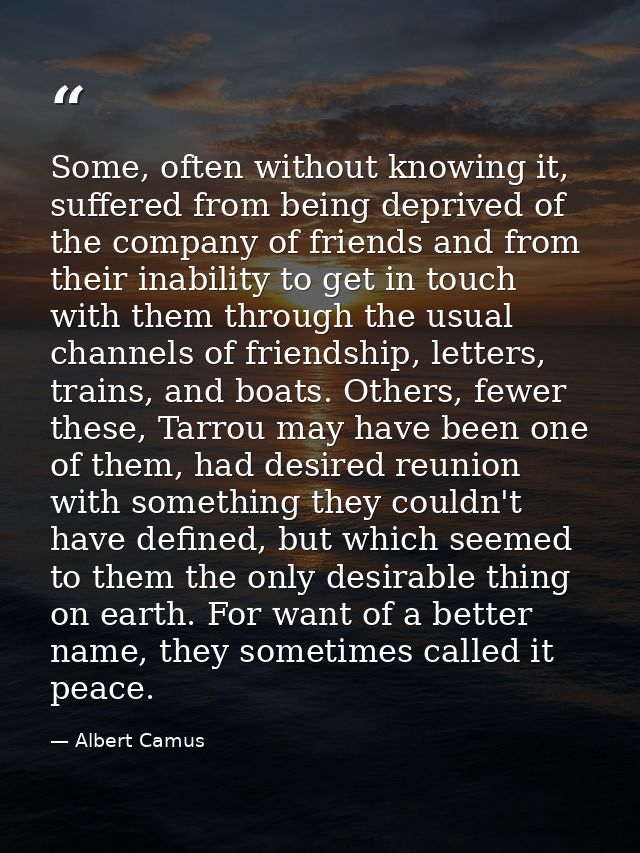Some, often without knowing it, suffered from being deprived of the company of friends and from their inability to get i — Albert Camus