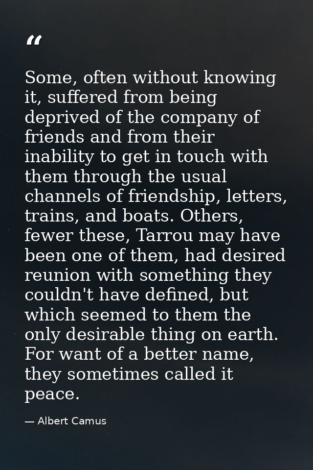 Some, often without knowing it, suffered from being deprived of the company of friends and from their inability to get i — Albert Camus