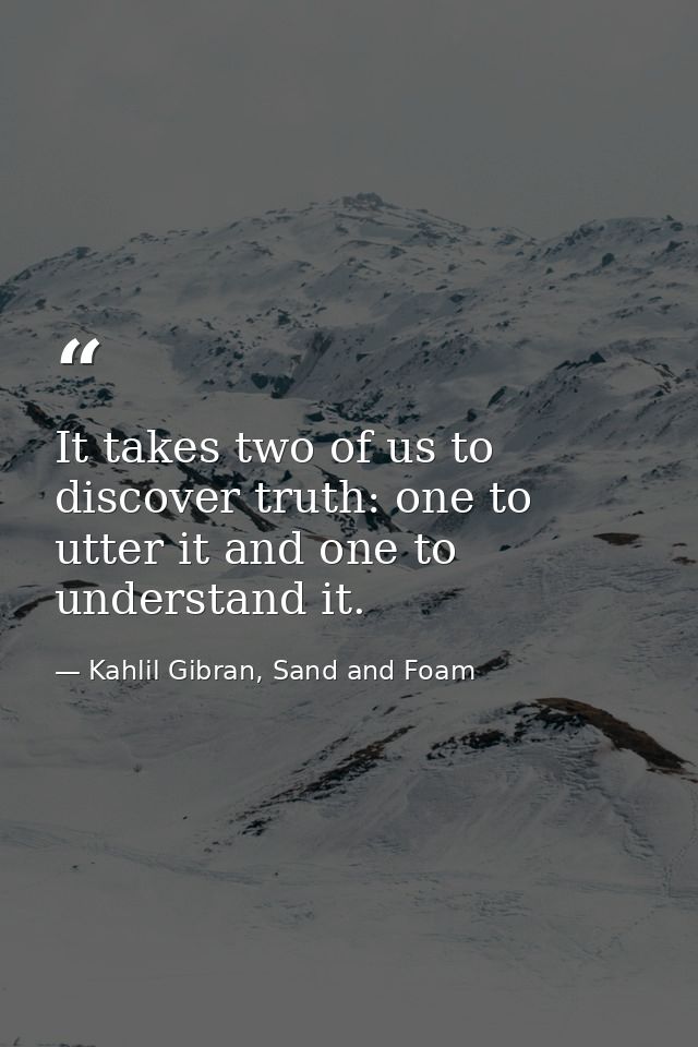 It takes two of us to discover truth: one to utter it and one to understand it. — Kahlil Gibran, Sand and Foam