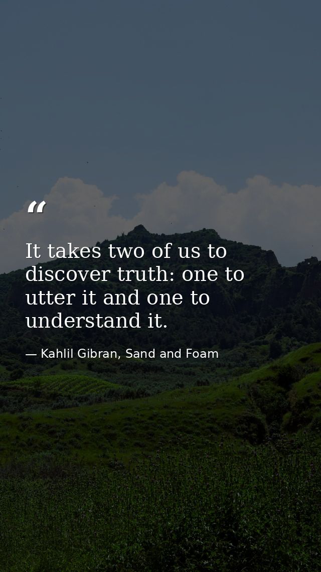 It takes two of us to discover truth: one to utter it and one to understand it. — Kahlil Gibran, Sand and Foam