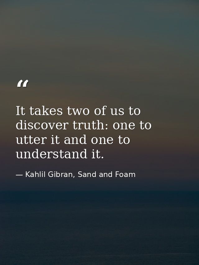 It takes two of us to discover truth: one to utter it and one to understand it. — Kahlil Gibran, Sand and Foam