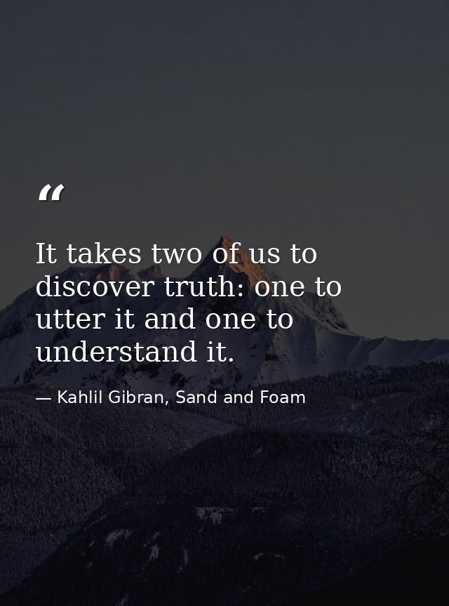 It takes two of us to discover truth: one to utter it and one to understand it. — Kahlil Gibran, Sand and Foam