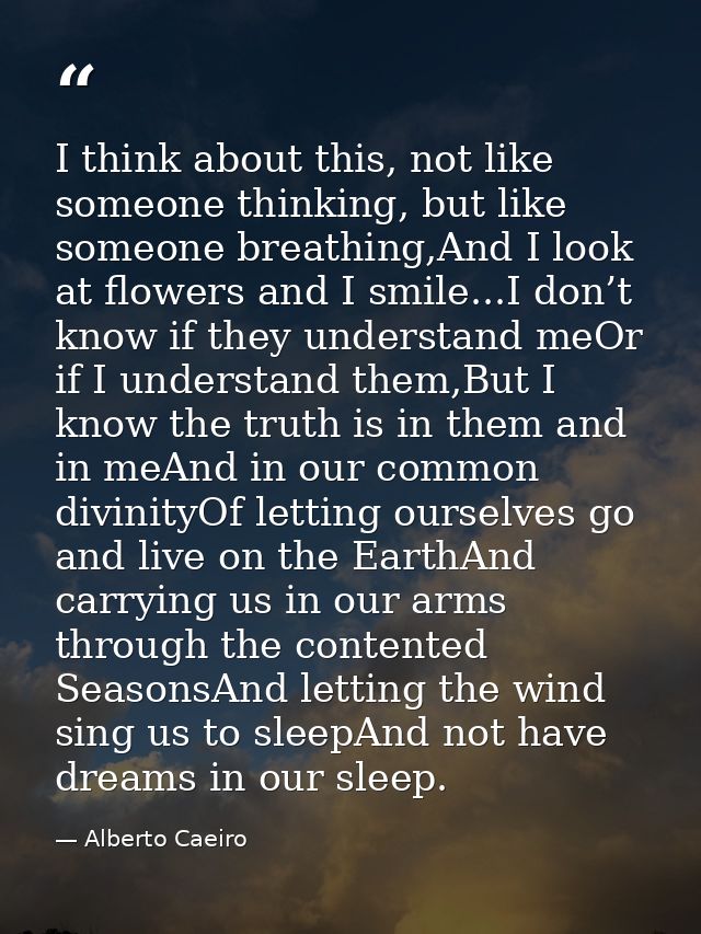 I think about this, not like someone thinking, but like someone breathing,And I look at flowers and I smile...I don’t kn — Alberto Caeiro